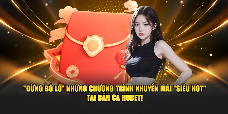 dung-bo-lo-nhung-chuong-trinh-khuyen-mai-sieu-hot-tai-ban-ca-hubet-273